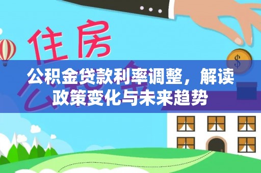 夏河公积金贷款利率调整，解读政策变化与未来趋势