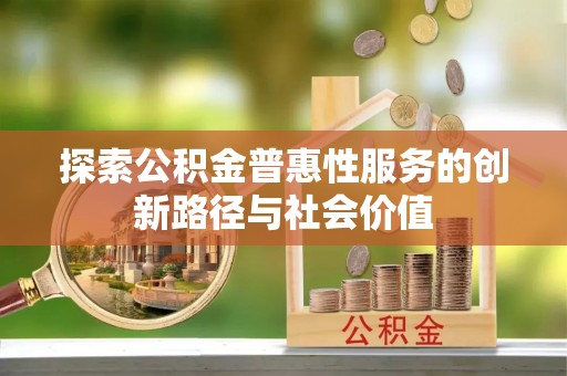 夏河探索公积金普惠性服务的创新路径与社会价值