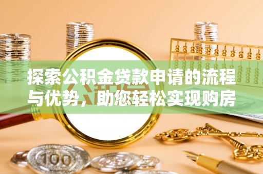 夏河探索公积金贷款申请的流程与优势，助您轻松实现购房梦想