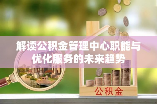 夏河解读公积金管理中心职能与优化服务的未来趋势