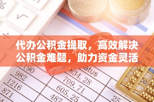 夏河代办公积金提取，高效解决公积金难题，助力资金灵活使用