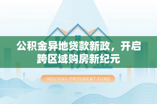 夏河公积金异地贷款新政，开启跨区域购房新纪元