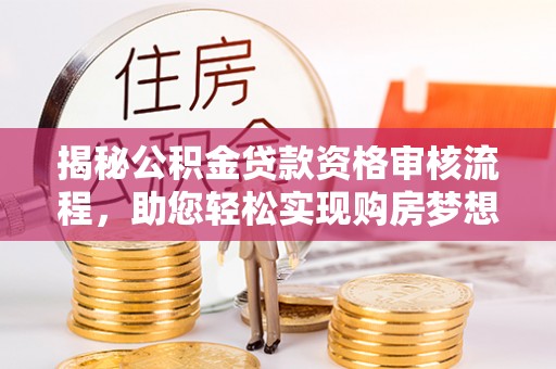 夏河揭秘公积金贷款资格审核流程，助您轻松实现购房梦想