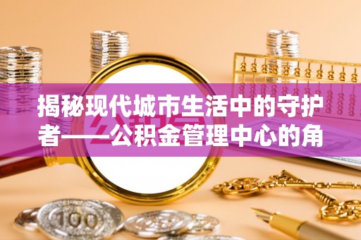 夏河揭秘现代城市生活中的守护者——公积金管理中心的角色与价值