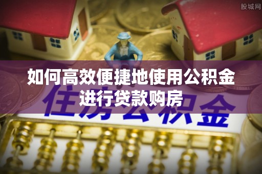 夏河如何高效便捷地使用公积金进行贷款购房