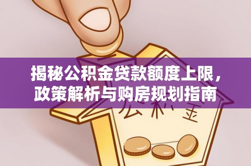夏河揭秘公积金贷款额度上限，政策解析与购房规划指南