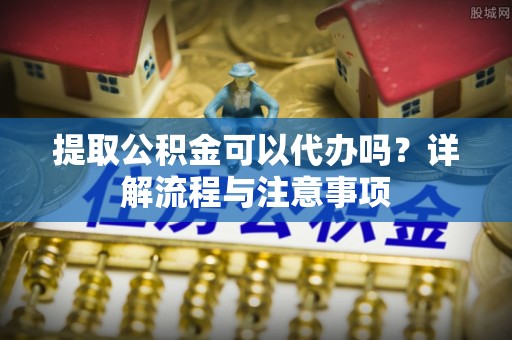 夏河提取公积金可以代办吗？详解流程与注意事项