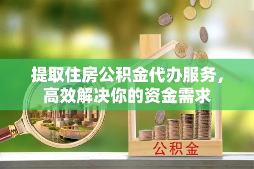 夏河提取住房公积金代办服务，高效解决你的资金需求