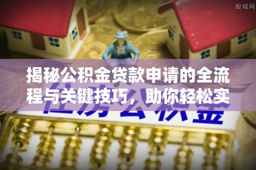 夏河揭秘公积金贷款申请的全流程与关键技巧，助你轻松实现购房梦想