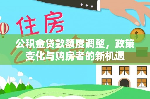 夏河公积金贷款额度调整，政策变化与购房者的新机遇