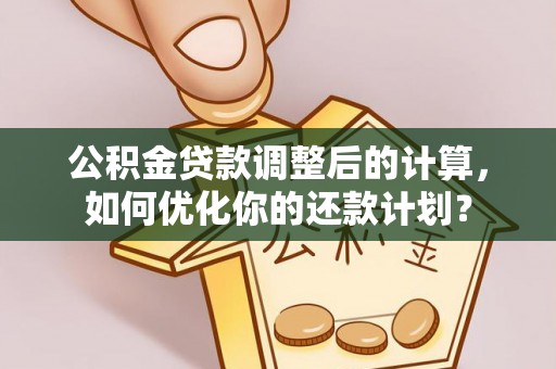 夏河公积金贷款调整后的计算，如何优化你的还款计划？