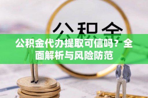 夏河公积金代办提取可信吗？全面解析与风险防范