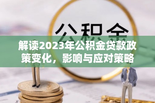 夏河解读2023年公积金贷款政策变化，影响与应对策略