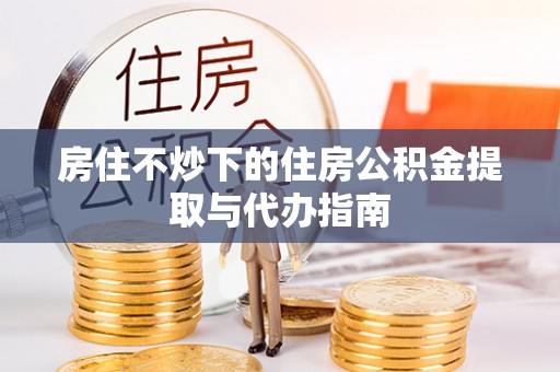夏河房住不炒下的住房公积金提取与代办指南