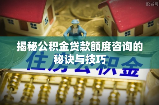 夏河揭秘公积金贷款额度咨询的秘诀与技巧