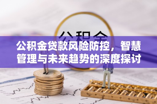 夏河公积金贷款风险防控，智慧管理与未来趋势的深度探讨