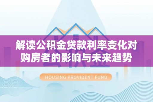 夏河解读公积金贷款利率变化对购房者的影响与未来趋势