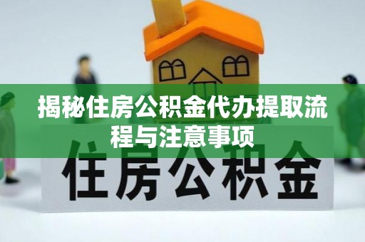 夏河揭秘住房公积金代办提取流程与注意事项