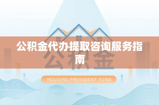 夏河公积金代办提取咨询服务指南