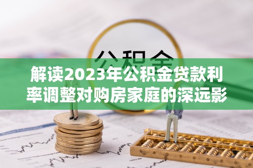 夏河解读2023年公积金贷款利率调整对购房家庭的深远影响