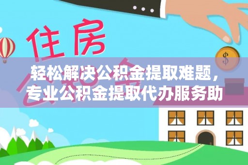 夏河轻松解决公积金提取难题，专业公积金提取代办服务助您无忧