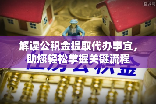 夏河解读公积金提取代办事宜，助您轻松掌握关键流程