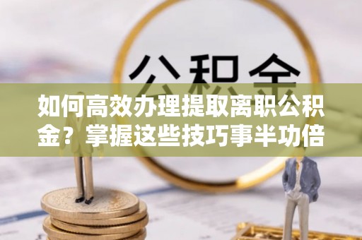 夏河如何高效办理提取离职公积金？掌握这些技巧事半功倍