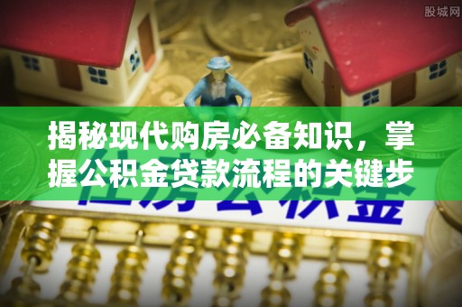 夏河揭秘现代购房必备知识，掌握公积金贷款流程的关键步骤