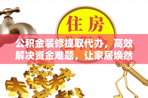 夏河公积金装修提取代办，高效解决资金难题，让家居焕然一新