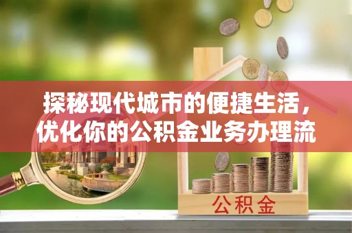 夏河探秘现代城市的便捷生活，优化你的公积金业务办理流程