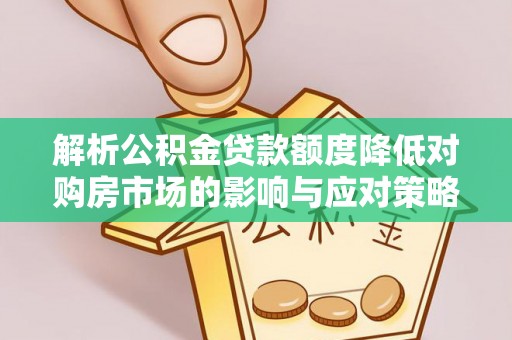 夏河解析公积金贷款额度降低对购房市场的影响与应对策略