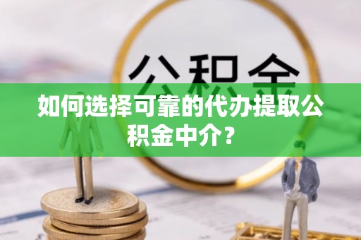 夏河如何选择可靠的代办提取公积金中介？