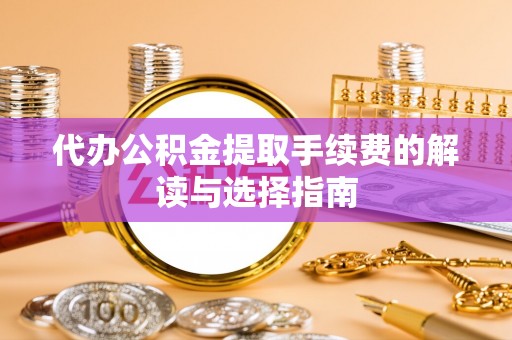 夏河代办公积金提取手续费的解读与选择指南