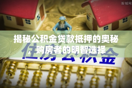 夏河揭秘公积金贷款抵押的奥秘，购房者的明智选择