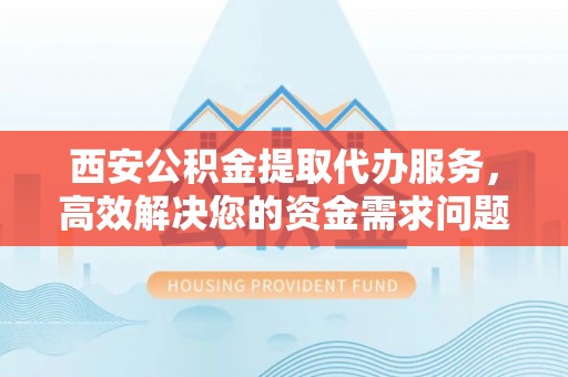 夏河西安公积金提取代办服务，高效解决您的资金需求问题
