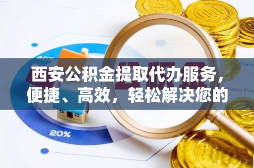 夏河西安公积金提取代办服务，便捷、高效，轻松解决您的资金需求