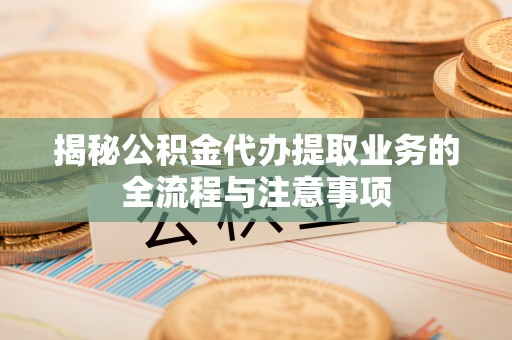 夏河揭秘公积金代办提取业务的全流程与注意事项