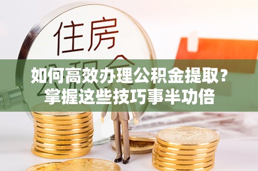 夏河如何高效办理公积金提取？掌握这些技巧事半功倍