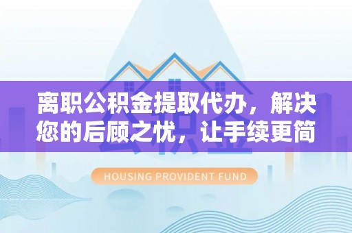 夏河离职公积金提取代办，解决您的后顾之忧，让手续更简单