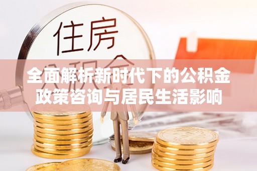 夏河全面解析新时代下的公积金政策咨询与居民生活影响
