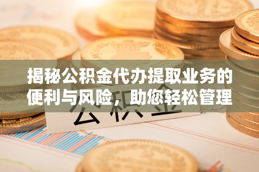 夏河揭秘公积金代办提取业务的便利与风险，助您轻松管理财务