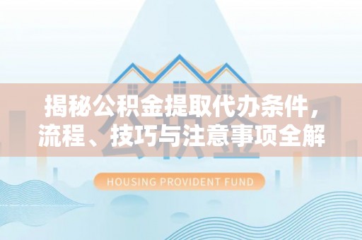 夏河揭秘公积金提取代办条件，流程、技巧与注意事项全解析