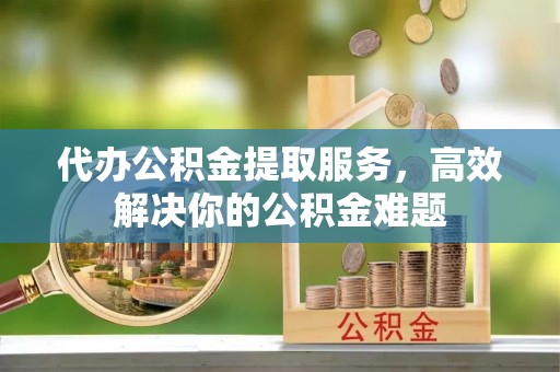 夏河代办公积金提取服务，高效解决你的公积金难题