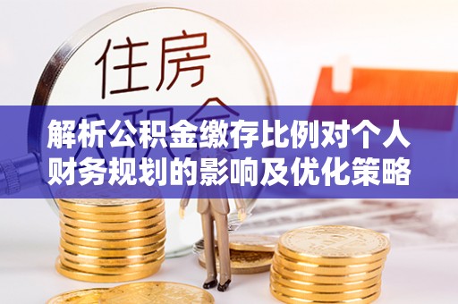 夏河解析公积金缴存比例对个人财务规划的影响及优化策略