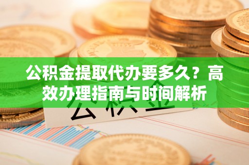 夏河公积金提取代办要多久？高效办理指南与时间解析