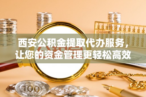 夏河西安公积金提取代办服务，让您的资金管理更轻松高效