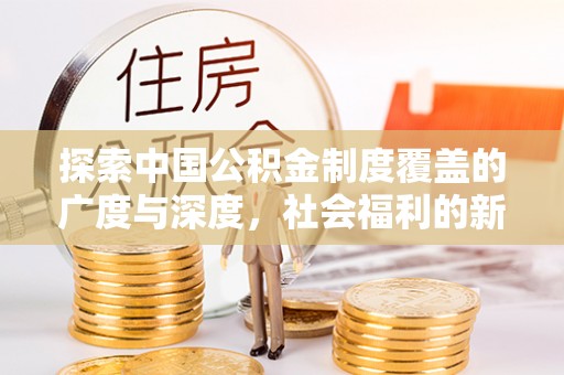夏河探索中国公积金制度覆盖的广度与深度，社会福利的新篇章