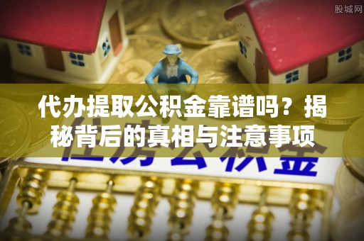 夏河代办提取公积金靠谱吗？揭秘背后的真相与注意事项