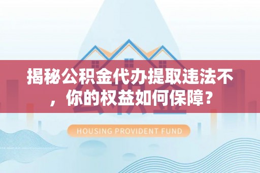夏河揭秘公积金代办提取违法不，你的权益如何保障？