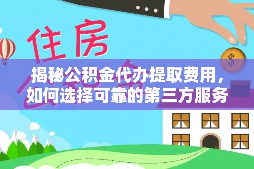 夏河揭秘公积金代办提取费用，如何选择可靠的第三方服务？